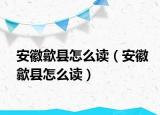 安徽歙縣怎么讀（安徽歙縣怎么讀）