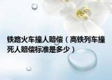 鐵路火車(chē)撞人賠償（高鐵列車(chē)撞死人賠償標(biāo)準(zhǔn)是多少）