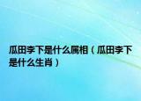 瓜田李下是什么屬相（瓜田李下是什么生肖）