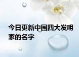 今日更新中國(guó)四大發(fā)明家的名字