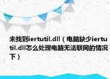 未找到iertutil.dll（電腦缺少iertutil.dll怎么處理電腦無(wú)法聯(lián)網(wǎng)的情況下）