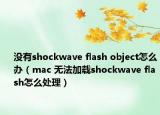 沒(méi)有shockwave flash object怎么辦（mac 無(wú)法加載shockwave flash怎么處理）