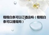 程程白條可以訂酒店嗎（程程白條可以提現(xiàn)嗎）
