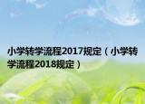 小學(xué)轉(zhuǎn)學(xué)流程2017規(guī)定（小學(xué)轉(zhuǎn)學(xué)流程2018規(guī)定）