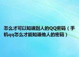 怎么才可以知道別人的QQ密碼（手機qq怎么才能知道他人的密碼）