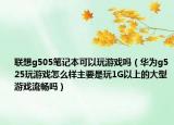 聯(lián)想g505筆記本可以玩游戲嗎（華為g525玩游戲怎么樣主要是玩1G以上的大型游戲流暢嗎）