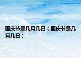 國慶節(jié)是幾月幾日（國慶節(jié)是幾月幾日）