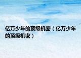 億萬(wàn)少年的頂級(jí)機(jī)密（億萬(wàn)少年的頂級(jí)機(jī)密）