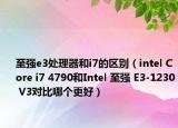 至強e3處理器和i7的區(qū)別（intel Core i7 4790和Intel 至強 E3-1230 V3對比哪個更好）