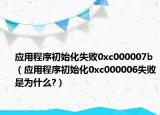 應用程序初始化失敗0xc000007b（應用程序初始化0xc000006失敗是為什么?）