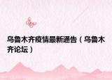 烏魯木齊疫情最新通告（烏魯木齊論壇）