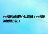 公務(wù)接待管理辦法最新（公務(wù)接待管理辦法）
