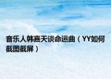 音樂人韓嘉天談命運(yùn)曲（YY如何截圖截屏）