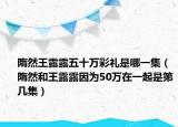 隋然王露露五十萬(wàn)彩禮是哪一集（隋然和王露露因?yàn)?0萬(wàn)在一起是第幾集）