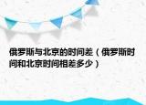 俄羅斯與北京的時間差（俄羅斯時間和北京時間相差多少）