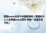 美國(guó)cosco會(huì)員卡中國(guó)能用嗎（美國(guó)多少人入會(huì)美國(guó)cosco超市 購(gòu)物一定要會(huì)員卡嗎）