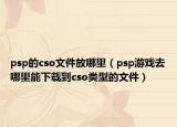 psp的cso文件放哪里（psp游戲去哪里能下載到cso類型的文件）