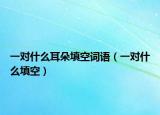 一對什么耳朵填空詞語（一對什么填空）