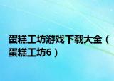 蛋糕工坊游戲下載大全（蛋糕工坊6）