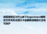 卸載搜狗后為什么剩下SogouInput刪除該文件夾時(shí)會(huì)提示不能刪除請(qǐng)確保它沒有寫保護(hù)