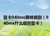 顯卡940mx算啥級(jí)別（940mx什么級(jí)別顯卡）