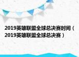 2019英雄聯(lián)盟全球總決賽時間（2019英雄聯(lián)盟全球總決賽）