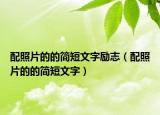 配照片的的簡(jiǎn)短文字勵(lì)志（配照片的的簡(jiǎn)短文字）