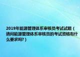 2019年能源管理體系審核員考試試題（請問能源管理體系審核員的考試資格有什么要求嗎?）