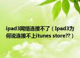 ipad3網(wǎng)絡(luò)連接不了（Ipad3為何說(shuō)連接不上itunes store??）