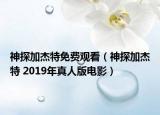 神探加杰特免費(fèi)觀看（神探加杰特 2019年真人版電影）