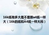 16k紙有多大是不是跟a4紙一樣大（16k的紙和A4紙一樣大嗎）