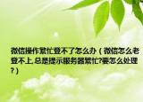 微信操作繁忙登不了怎么辦（微信怎么老登不上,總是提示服務(wù)器繁忙?要怎么處理?）