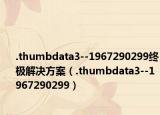 .thumbdata3--1967290299終極解決方案（.thumbdata3--1967290299）