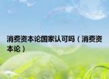 消費(fèi)資本論國家認(rèn)可嗎（消費(fèi)資本論）