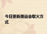 今日更新奧運(yùn)會(huì)取火方式