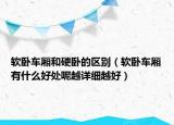 軟臥車廂和硬臥的區(qū)別（軟臥車廂有什么好處呢越詳細(xì)越好）