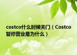 costco什么時(shí)候關(guān)門（Costco暫停營業(yè)是為什么）