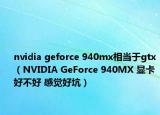 nvidia geforce 940mx相當(dāng)于gtx（NVIDIA GeForce 940MX 顯卡 好不好 感覺(jué)好坑）