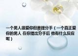一個(gè)男人很愛你但是提分手（一個(gè)真正愛你的男人 在你提出分手后 他有什么反應(yīng)呢）