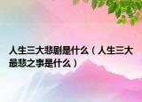 人生三大悲劇是什么（人生三大最悲之事是什么）