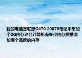 我的電腦是聯(lián)想G470 20078筆記本想加個2G內(nèi)存這臺計算機(jī)有多少內(nèi)存插槽添加哪個品牌的內(nèi)存