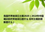 我國(guó)世界地球日主題2020（2018年中國(guó)確定的世界地球日是什么 你對(duì)主題的理解是什么）