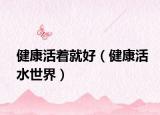 健康活著就好（健康活水世界）