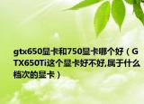 gtx650顯卡和750顯卡哪個好（GTX650Ti這個顯卡好不好,屬于什么檔次的顯卡）