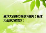 星球大戰(zhàn)原力釋放2通關(guān)（星球大戰(zhàn)原力釋放2）