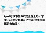 ipad可以下載360安全衛(wèi)士嗎（蘋果iPad要安裝360衛(wèi)士嗎?是手機(jī)版還是電腦版?）