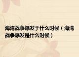 海灣戰(zhàn)爭(zhēng)爆發(fā)于什么時(shí)候（海灣戰(zhàn)爭(zhēng)爆發(fā)是什么時(shí)候）