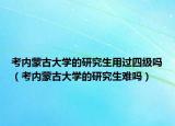 考內(nèi)蒙古大學(xué)的研究生用過四級(jí)嗎（考內(nèi)蒙古大學(xué)的研究生難嗎）