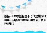 賽揚g530核顯相當于（i3雙核G530和Intel賽揚雙核G530是同一種CPU嗎?）