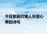 今日更新對(duì)情人失望心寒的詩句